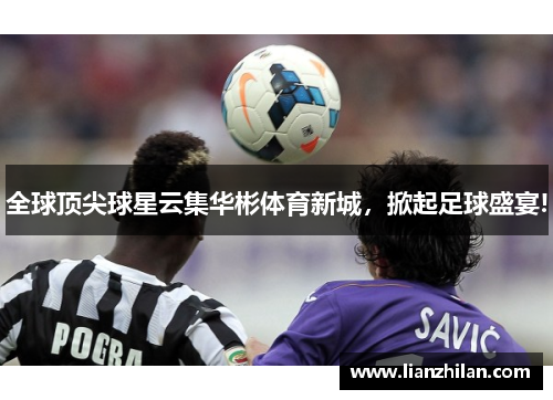 全球顶尖球星云集华彬体育新城，掀起足球盛宴!