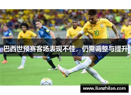 巴西世预赛客场表现不佳，仍需调整与提升