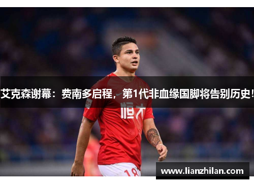 艾克森谢幕：费南多启程，第1代非血缘国脚将告别历史！