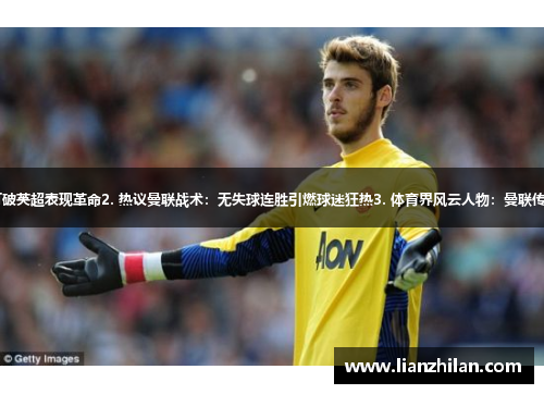 1. 曼联神奇守门员：打破英超表现革命2. 热议曼联战术：无失球连胜引燃球迷狂热3. 体育界风云人物：曼联传奇教练掀起新一轮革命